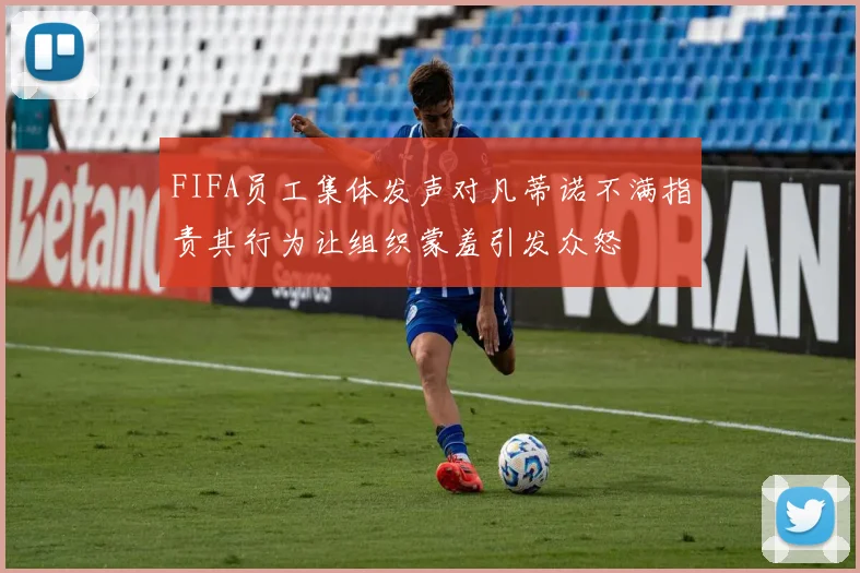 FIFA员工集体发声对凡蒂诺不满指责其行为让组织蒙羞引发众怒